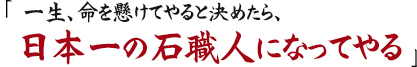 一生、命を懸けてやると決めたら、
日本一の石職人になってやる