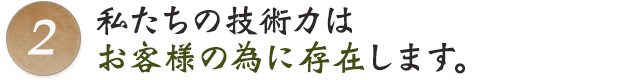 2.私たちの技術力はお客様の為に存在します。