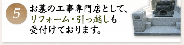 5お墓の工事専門店として、リフォーム・引っ越しも受付けております。