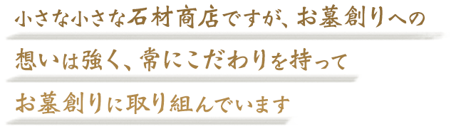 小さな小さな石材商店ですが、お墓創りへの想いは強く、常にこだわりを持ってお墓創りに取り組んでいます
